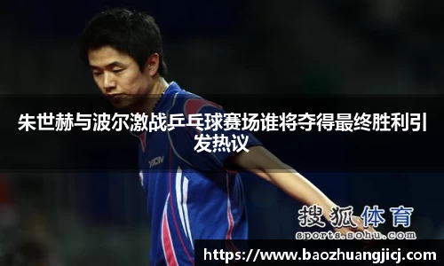 朱世赫与波尔激战乒乓球赛场谁将夺得最终胜利引发热议