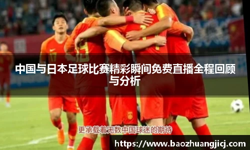 中国与日本足球比赛精彩瞬间免费直播全程回顾与分析